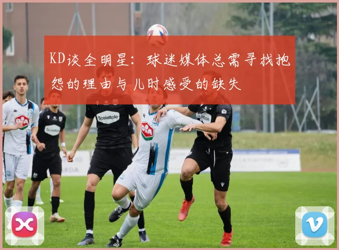 KD谈全明星：球迷媒体总需寻找抱怨的理由与儿时感受的缺失