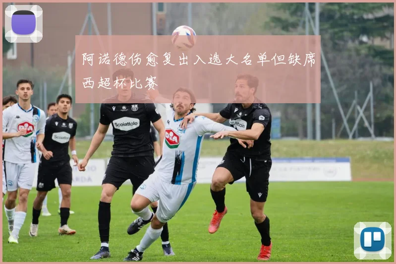 阿诺德伤愈复出入选大名单但缺席西超杯比赛