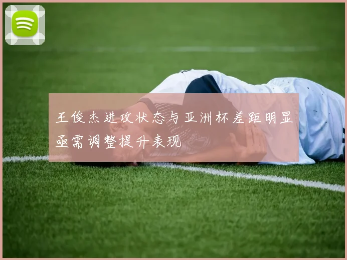 王俊杰进攻状态与亚洲杯差距明显亟需调整提升表现