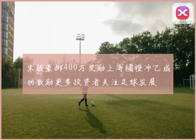 朱骏豪掷400万奖励上海橘橙冲乙成功激励更多投资者关注足球发展
