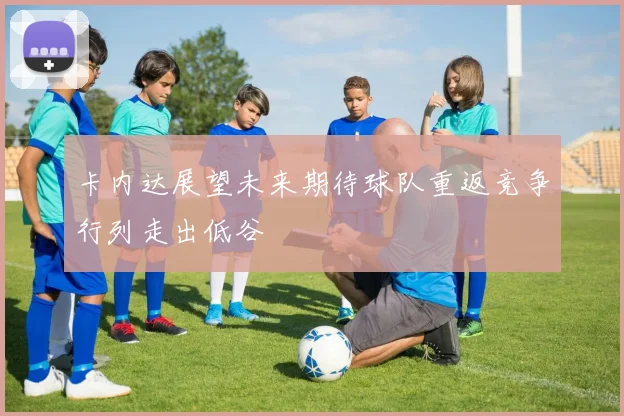 卡内达展望未来期待球队重返竞争行列走出低谷