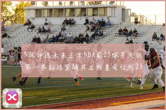 NBC评选未来五年NBA前25球员文班第一弗拉格紧随其后约基奇位列23