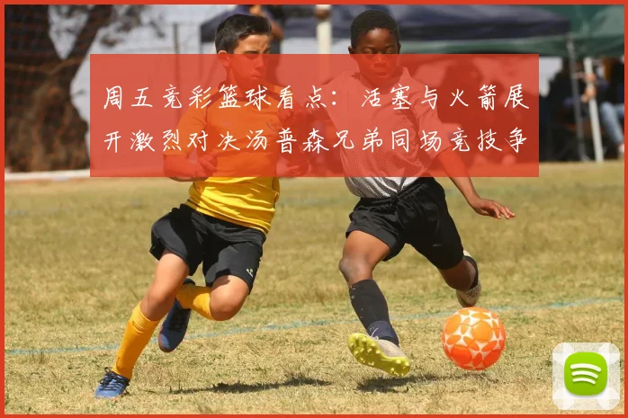 周五竞彩篮球看点：活塞与火箭展开激烈对决汤普森兄弟同场竞技争夺荣耀
