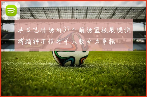 迪亚巴特场均37个前场篮板展现拼搏精神不惧对手人数全力争抢