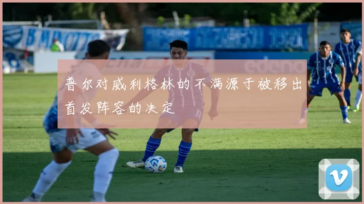 普尔对威利格林的不满源于被移出首发阵容的决定