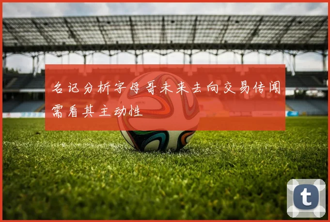 名记分析字母哥未来去向交易传闻需看其主动性