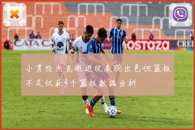 小贾伦杰克逊进攻表现出色但篮板不足仅获4个篮板数据分析