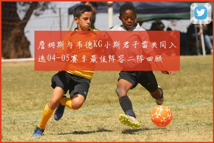 詹姆斯与韦德KG小斯君子雷共同入选04-05赛季最佳阵容二阵回顾