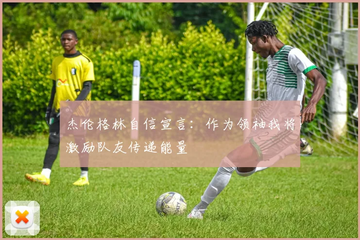 杰伦格林自信宣言：作为领袖我将激励队友传递能量