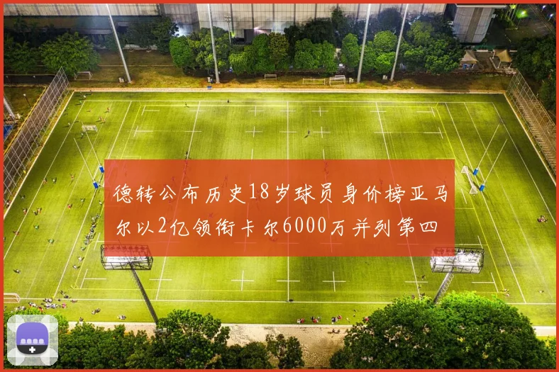 德转公布历史18岁球员身价榜亚马尔以2亿领衔卡尔6000万并列第四