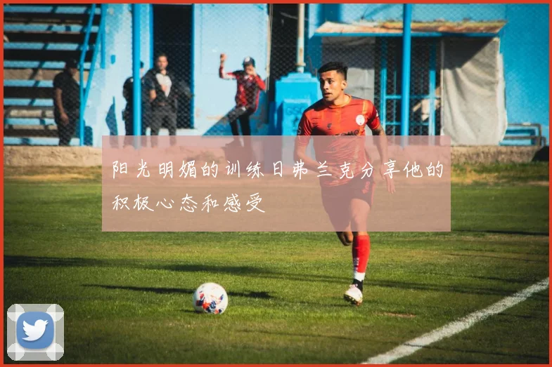 阳光明媚的训练日弗兰克分享他的积极心态和感受