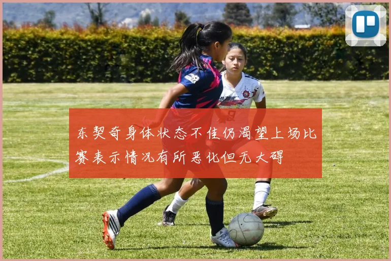东契奇身体状态不佳仍渴望上场比赛表示情况有所恶化但无大碍