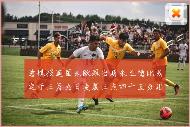 意媒报道国米欧冠出局米兰德比或定于三月九日凌晨三点四十五分进行