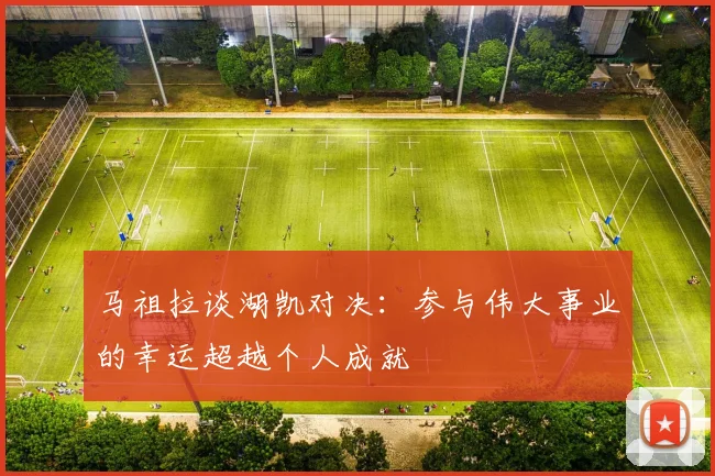 马祖拉谈湖凯对决：参与伟大事业的幸运超越个人成就