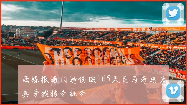 西媒报道门迪伤缺165天皇马考虑为其寻找转会机会
