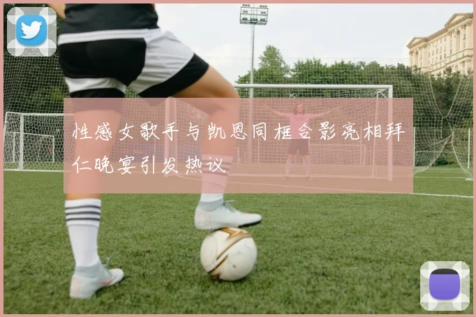 性感女歌手与凯恩同框合影亮相拜仁晚宴引发热议
