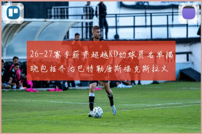 26-27赛季薪资超越KD的球员名单揭晓包括乔治巴特勒唐斯福克斯拉文等