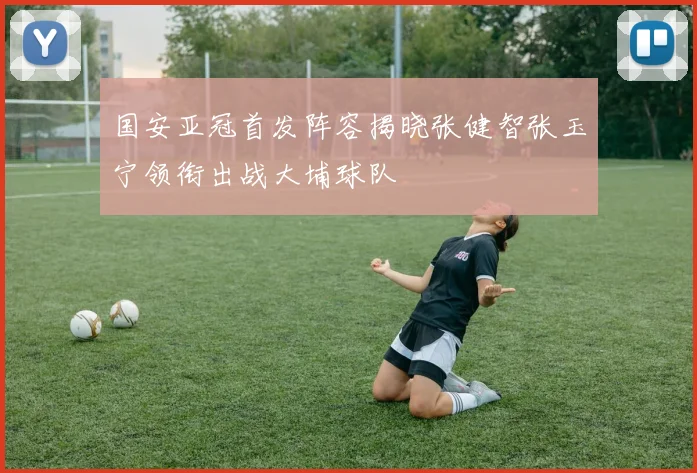 国安亚冠首发阵容揭晓张健智张玉宁领衔出战大埔球队