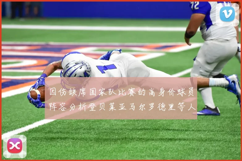 因伤缺席国家队比赛的高身价球员阵容分析登贝莱亚马尔罗德里等人入选