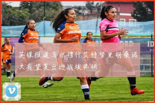 英媒报道马尔穆什艾特努里胡桑诺夫有望复出迎战埃弗顿