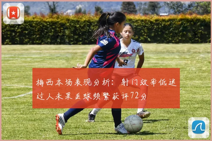 梅西本场表现分析：射门效率低迷过人未果丢球频繁获评72分