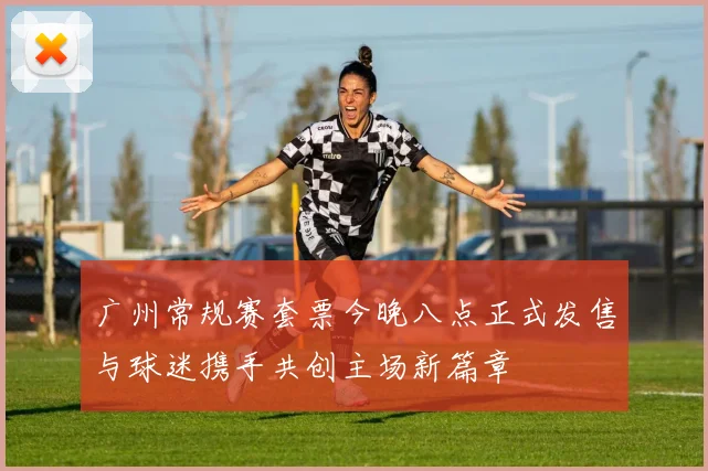 广州常规赛套票今晚八点正式发售与球迷携手共创主场新篇章