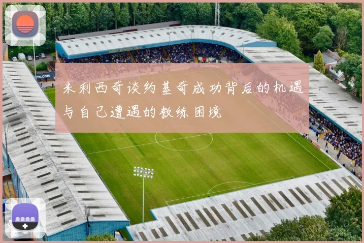 米利西奇谈约基奇成功背后的机遇与自己遭遇的教练困境