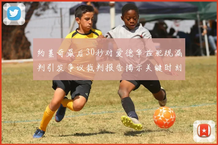 约基奇最后30秒对爱德华兹犯规漏判引发争议裁判报告揭示关键时刻失误