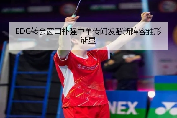 EDG转会窗口补强中单传闻发酵新阵容雏形渐显